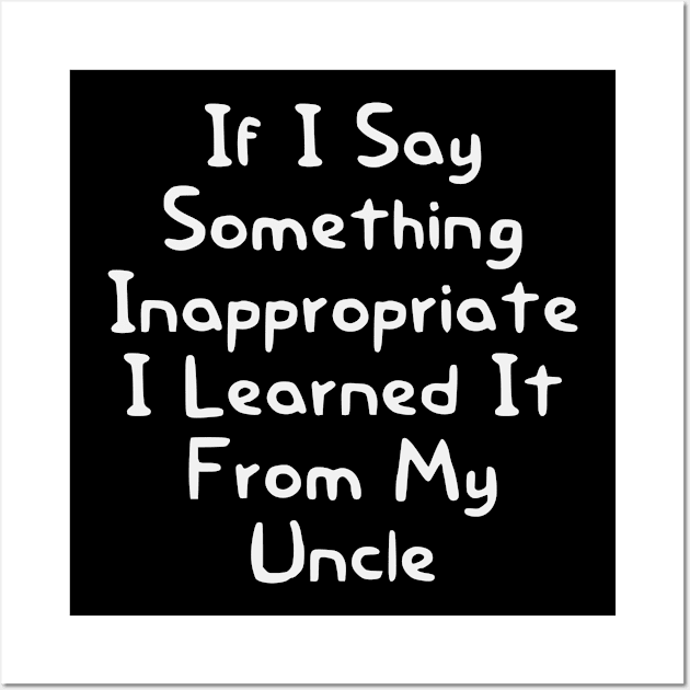 If I Say Something Inappropriate I Learned It From My Uncle Wall Art by First look